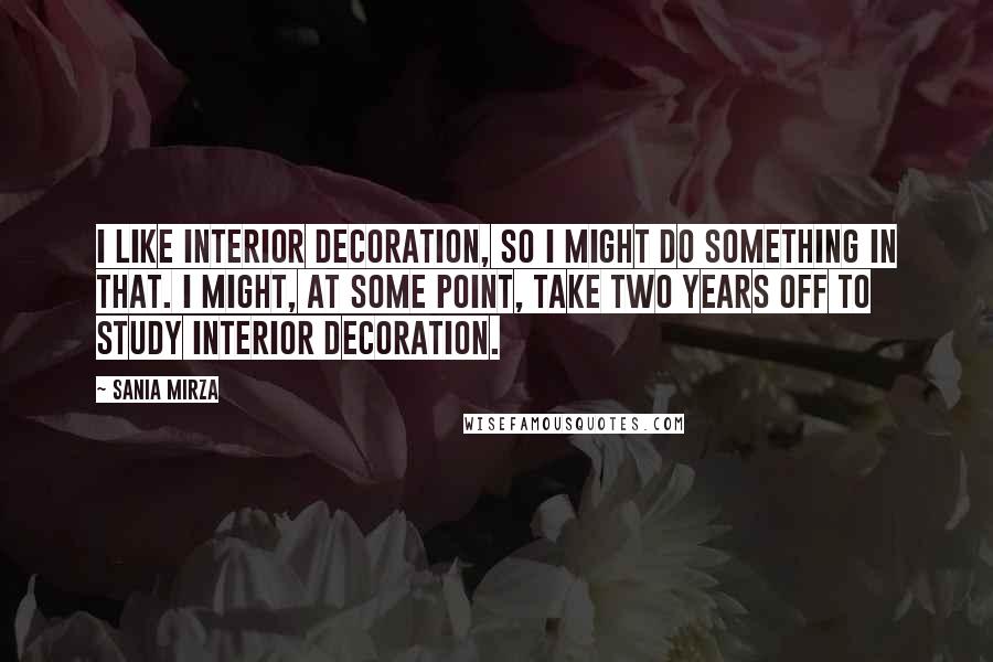 Sania Mirza Quotes: I like interior decoration, so I might do something in that. I might, at some point, take two years off to study interior decoration.