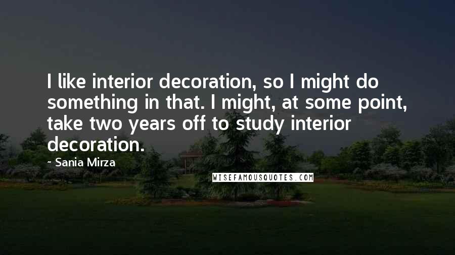 Sania Mirza Quotes: I like interior decoration, so I might do something in that. I might, at some point, take two years off to study interior decoration.