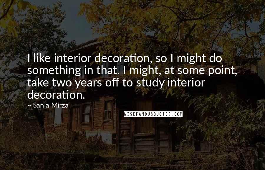 Sania Mirza Quotes: I like interior decoration, so I might do something in that. I might, at some point, take two years off to study interior decoration.