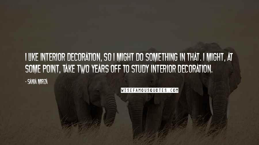 Sania Mirza Quotes: I like interior decoration, so I might do something in that. I might, at some point, take two years off to study interior decoration.