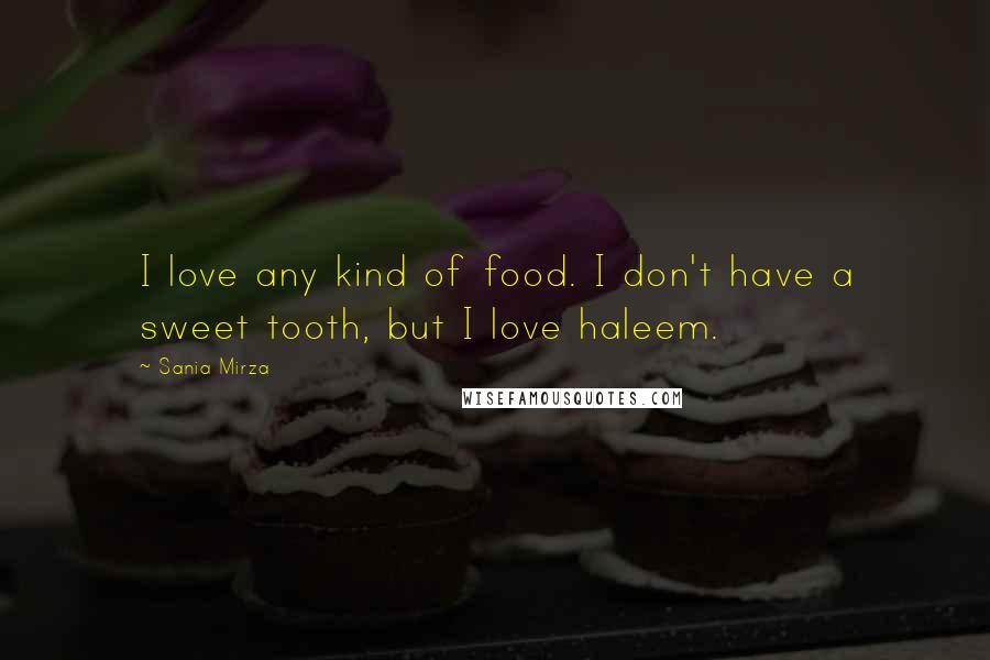 Sania Mirza Quotes: I love any kind of food. I don't have a sweet tooth, but I love haleem.
