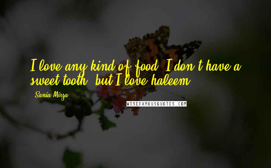 Sania Mirza Quotes: I love any kind of food. I don't have a sweet tooth, but I love haleem.