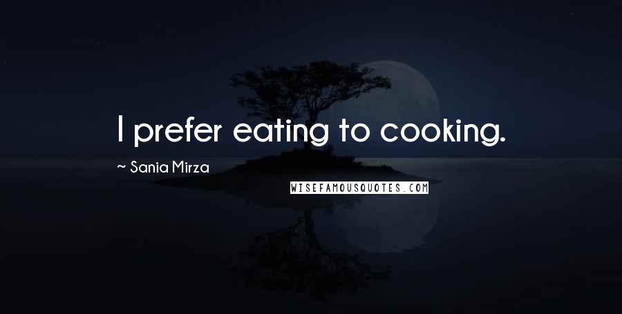 Sania Mirza Quotes: I prefer eating to cooking.