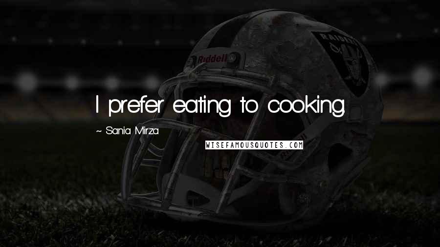 Sania Mirza Quotes: I prefer eating to cooking.