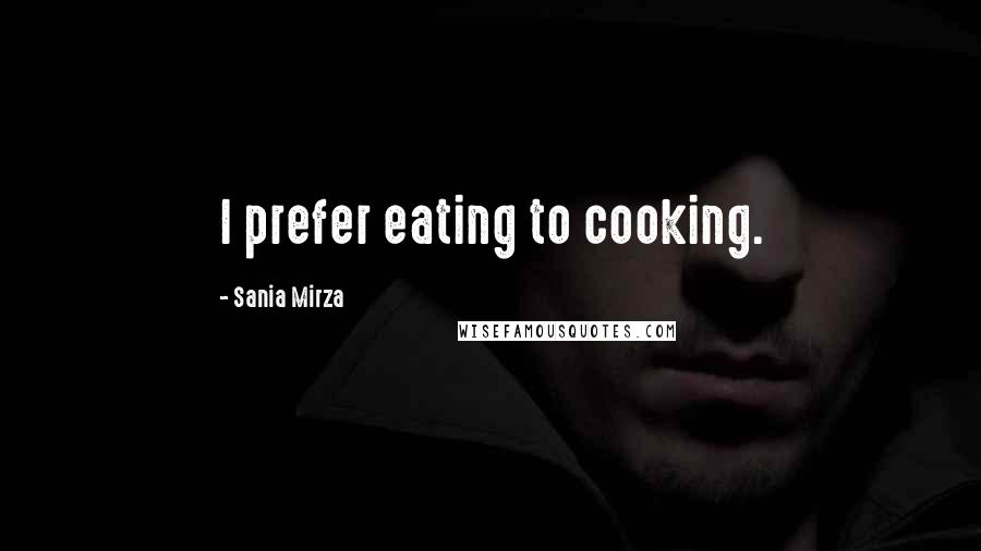 Sania Mirza Quotes: I prefer eating to cooking.