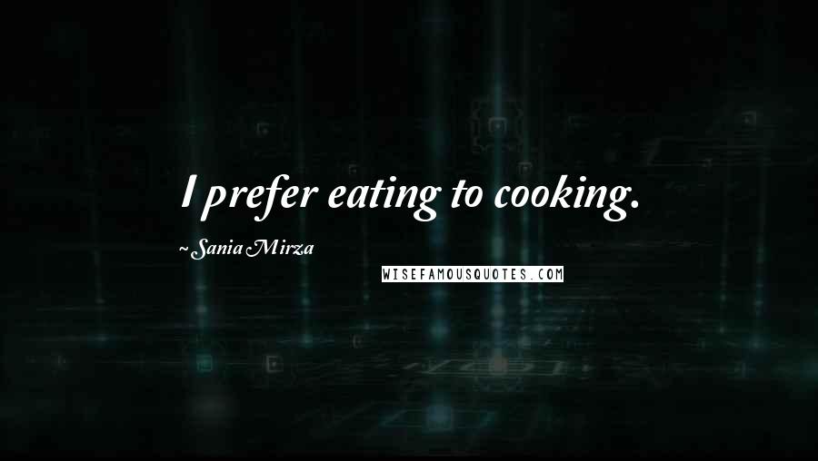 Sania Mirza Quotes: I prefer eating to cooking.