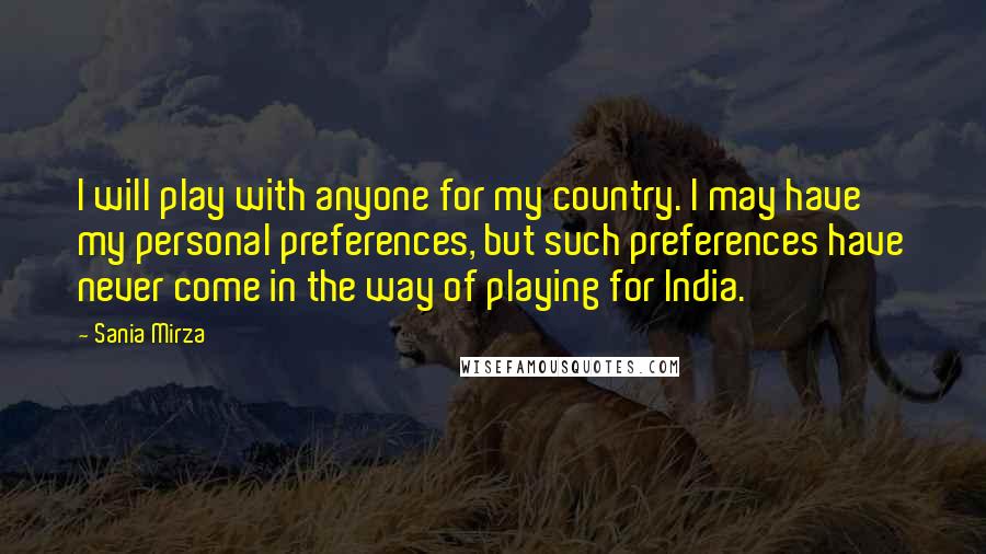 Sania Mirza Quotes: I will play with anyone for my country. I may have my personal preferences, but such preferences have never come in the way of playing for India.