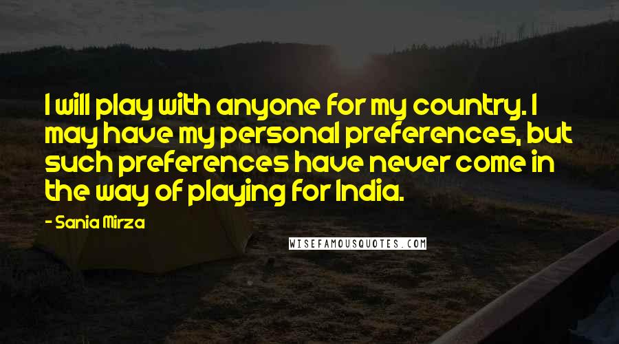 Sania Mirza Quotes: I will play with anyone for my country. I may have my personal preferences, but such preferences have never come in the way of playing for India.