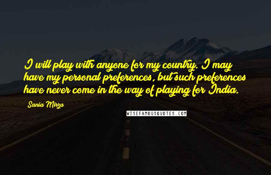 Sania Mirza Quotes: I will play with anyone for my country. I may have my personal preferences, but such preferences have never come in the way of playing for India.