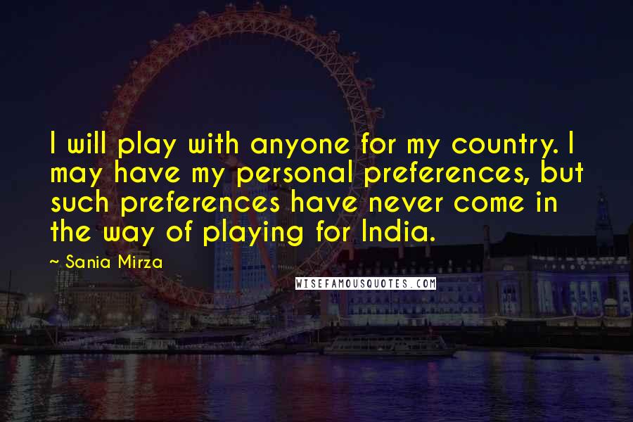 Sania Mirza Quotes: I will play with anyone for my country. I may have my personal preferences, but such preferences have never come in the way of playing for India.