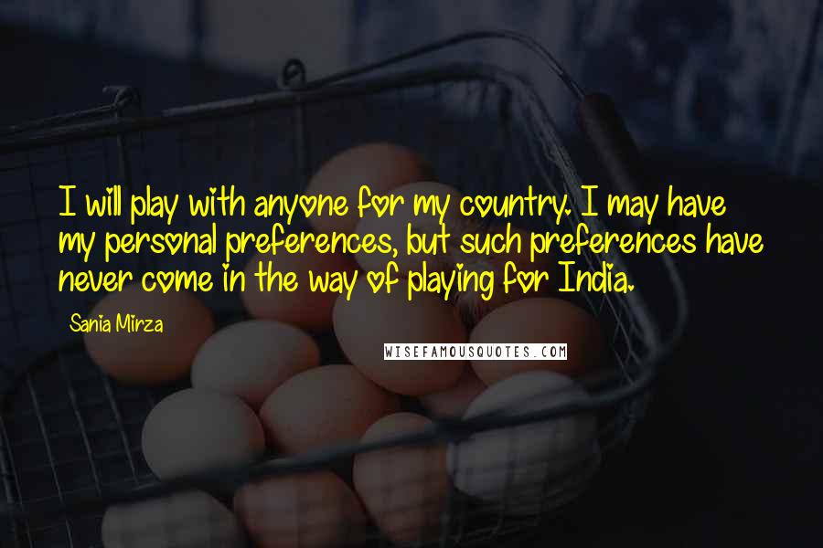 Sania Mirza Quotes: I will play with anyone for my country. I may have my personal preferences, but such preferences have never come in the way of playing for India.