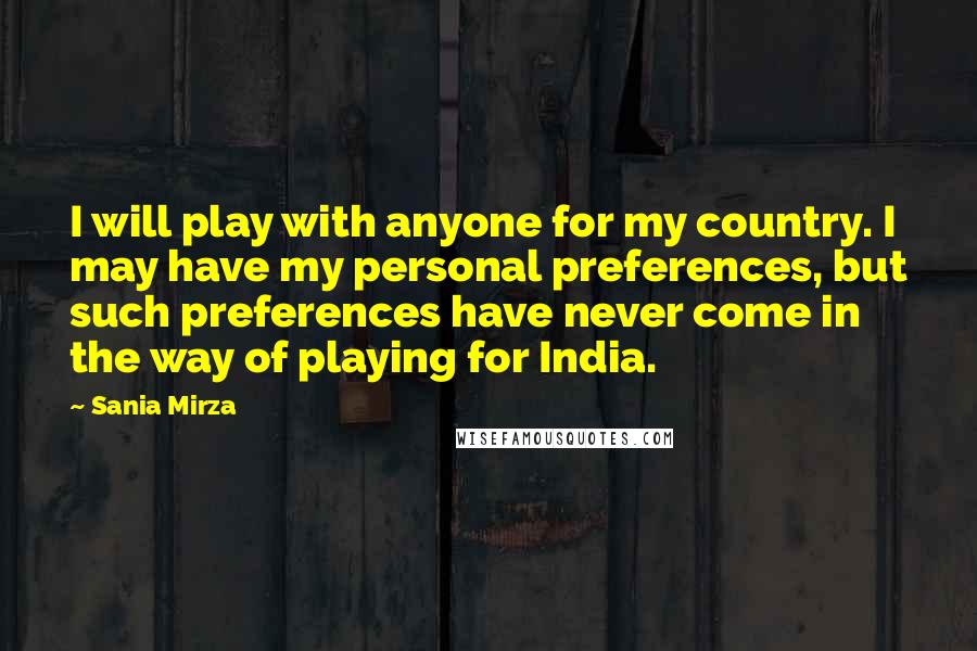 Sania Mirza Quotes: I will play with anyone for my country. I may have my personal preferences, but such preferences have never come in the way of playing for India.