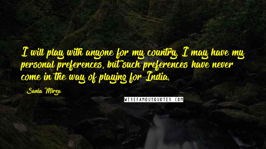 Sania Mirza Quotes: I will play with anyone for my country. I may have my personal preferences, but such preferences have never come in the way of playing for India.