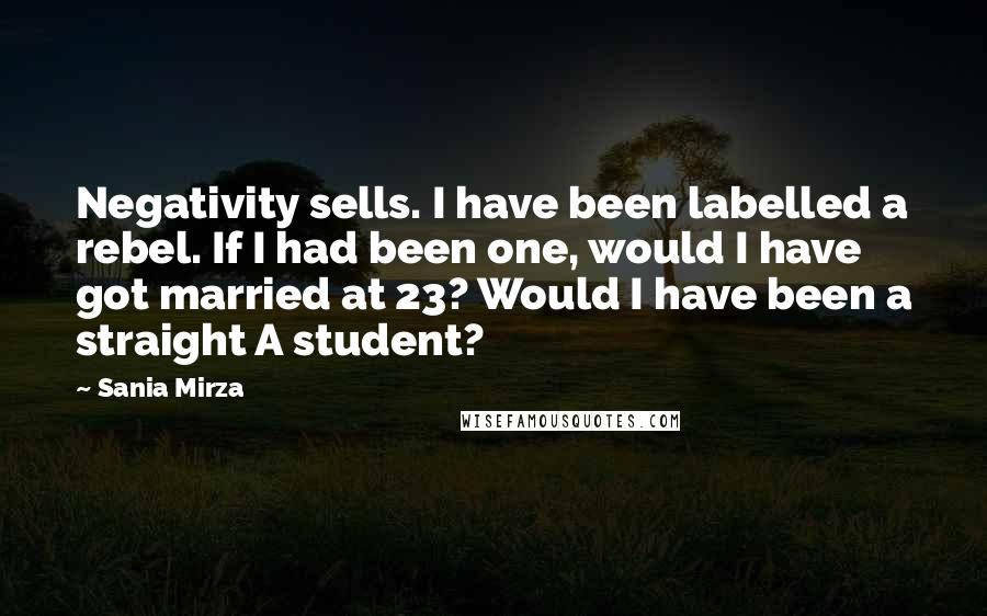 Sania Mirza Quotes: Negativity sells. I have been labelled a rebel. If I had been one, would I have got married at 23? Would I have been a straight A student?