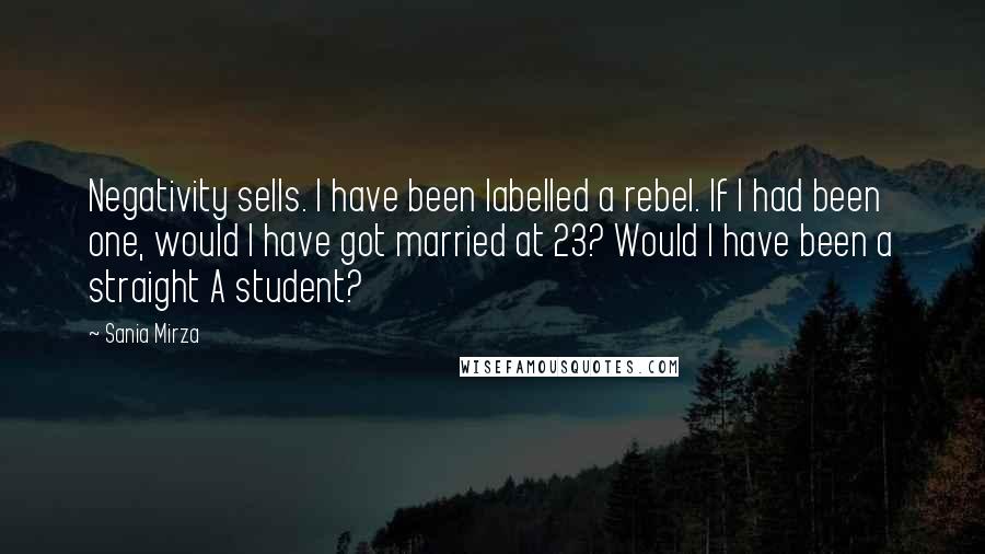 Sania Mirza Quotes: Negativity sells. I have been labelled a rebel. If I had been one, would I have got married at 23? Would I have been a straight A student?