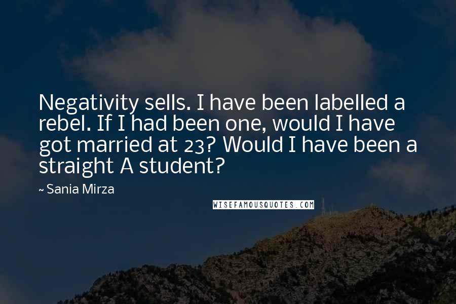 Sania Mirza Quotes: Negativity sells. I have been labelled a rebel. If I had been one, would I have got married at 23? Would I have been a straight A student?