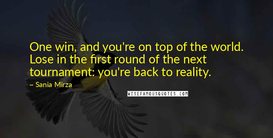 Sania Mirza Quotes: One win, and you're on top of the world. Lose in the first round of the next tournament: you're back to reality.