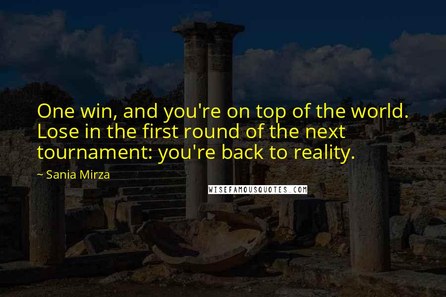 Sania Mirza Quotes: One win, and you're on top of the world. Lose in the first round of the next tournament: you're back to reality.