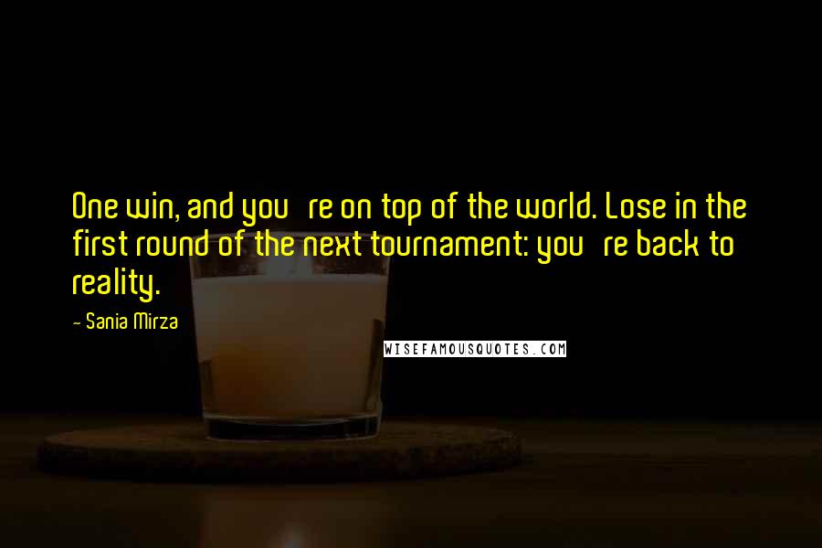 Sania Mirza Quotes: One win, and you're on top of the world. Lose in the first round of the next tournament: you're back to reality.