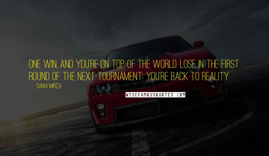 Sania Mirza Quotes: One win, and you're on top of the world. Lose in the first round of the next tournament: you're back to reality.