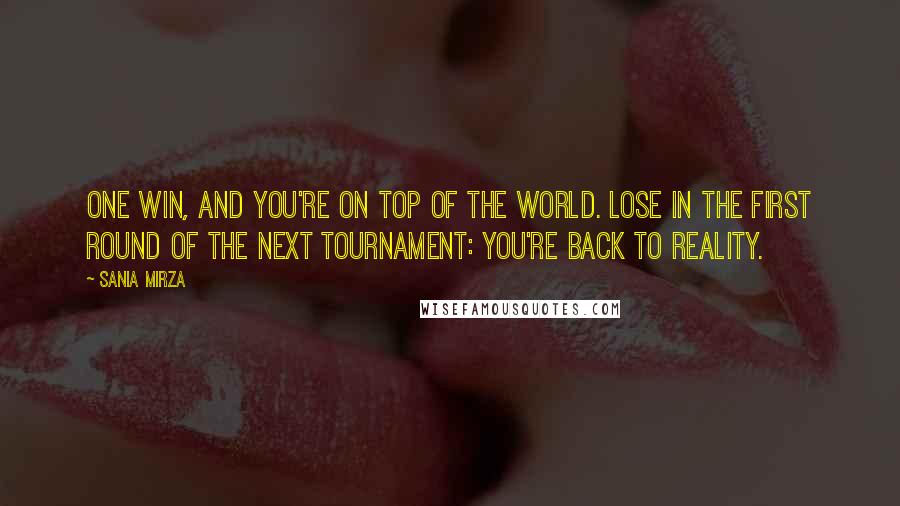 Sania Mirza Quotes: One win, and you're on top of the world. Lose in the first round of the next tournament: you're back to reality.