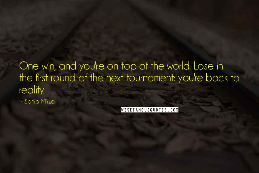 Sania Mirza Quotes: One win, and you're on top of the world. Lose in the first round of the next tournament: you're back to reality.