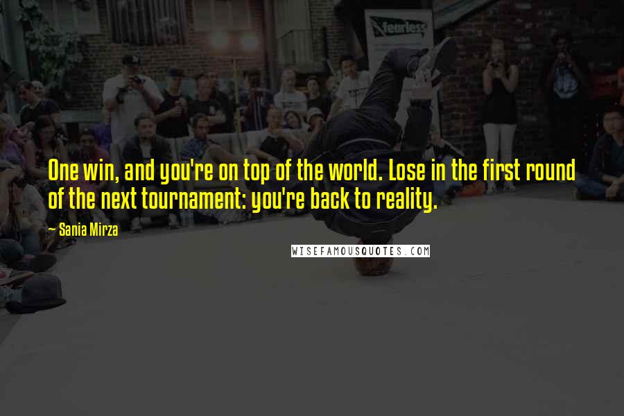 Sania Mirza Quotes: One win, and you're on top of the world. Lose in the first round of the next tournament: you're back to reality.