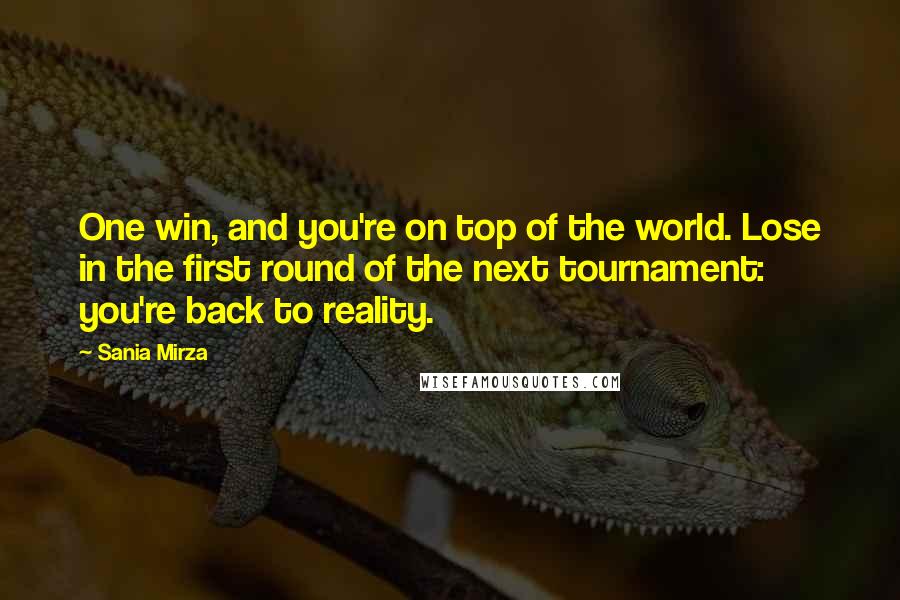 Sania Mirza Quotes: One win, and you're on top of the world. Lose in the first round of the next tournament: you're back to reality.
