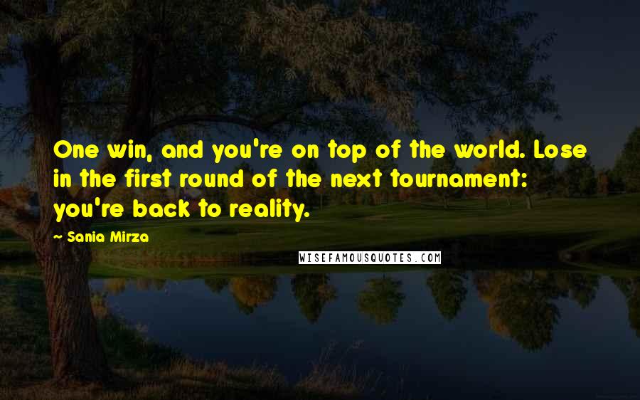 Sania Mirza Quotes: One win, and you're on top of the world. Lose in the first round of the next tournament: you're back to reality.