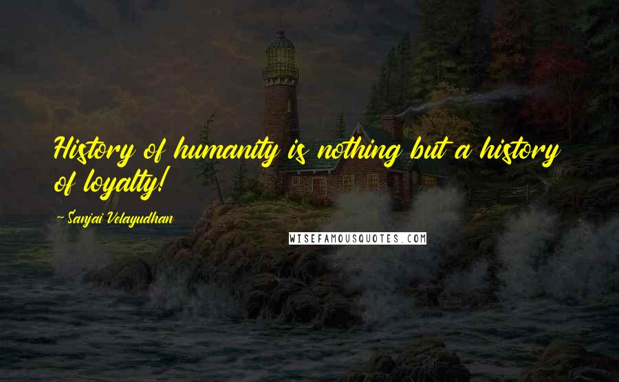 Sanjai Velayudhan Quotes: History of humanity is nothing but a history of loyalty!