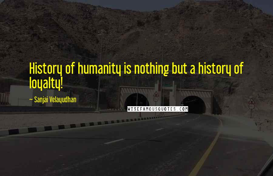 Sanjai Velayudhan Quotes: History of humanity is nothing but a history of loyalty!