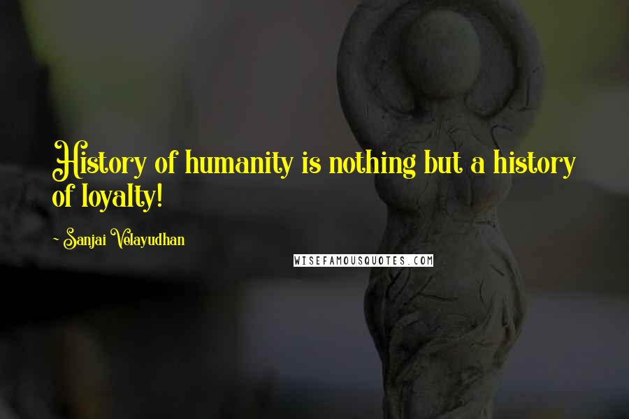 Sanjai Velayudhan Quotes: History of humanity is nothing but a history of loyalty!