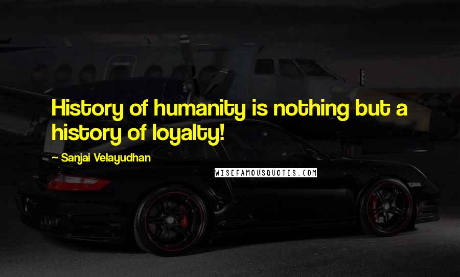 Sanjai Velayudhan Quotes: History of humanity is nothing but a history of loyalty!