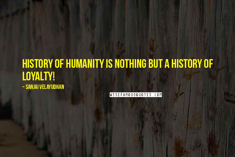 Sanjai Velayudhan Quotes: History of humanity is nothing but a history of loyalty!