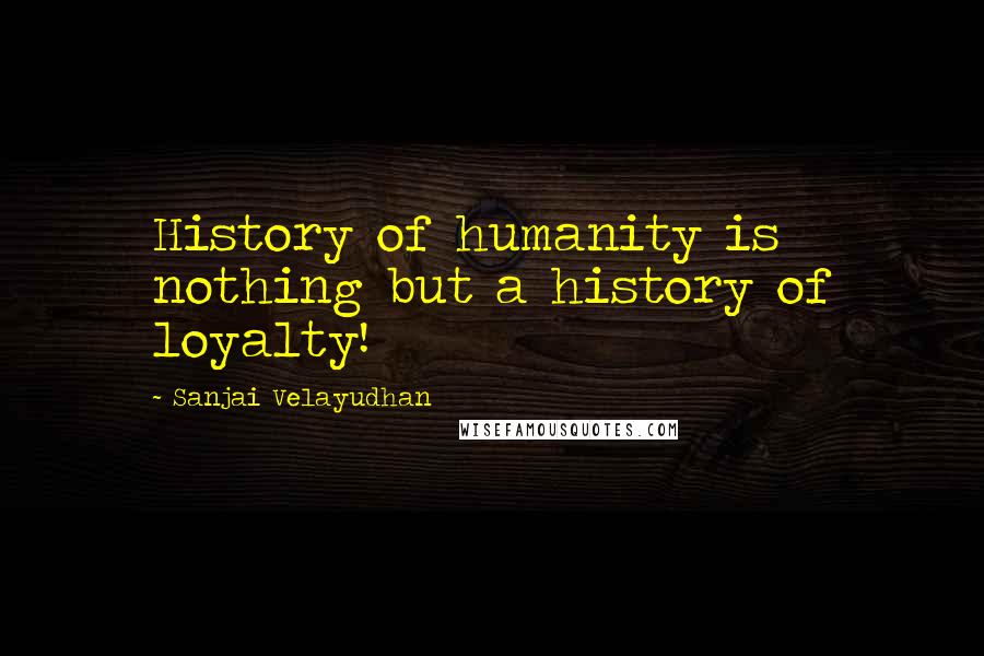 Sanjai Velayudhan Quotes: History of humanity is nothing but a history of loyalty!