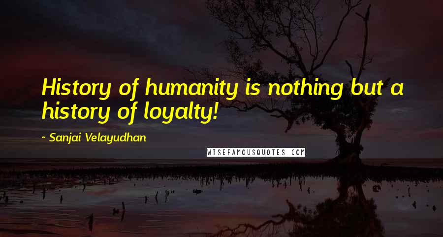 Sanjai Velayudhan Quotes: History of humanity is nothing but a history of loyalty!