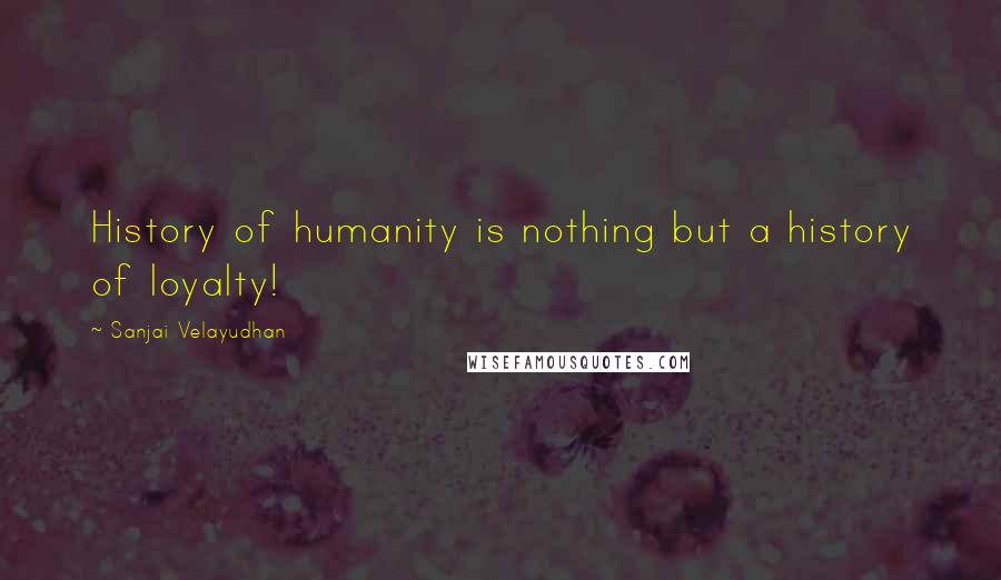 Sanjai Velayudhan Quotes: History of humanity is nothing but a history of loyalty!