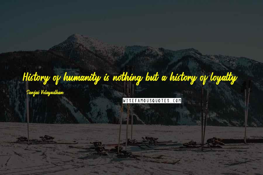 Sanjai Velayudhan Quotes: History of humanity is nothing but a history of loyalty!
