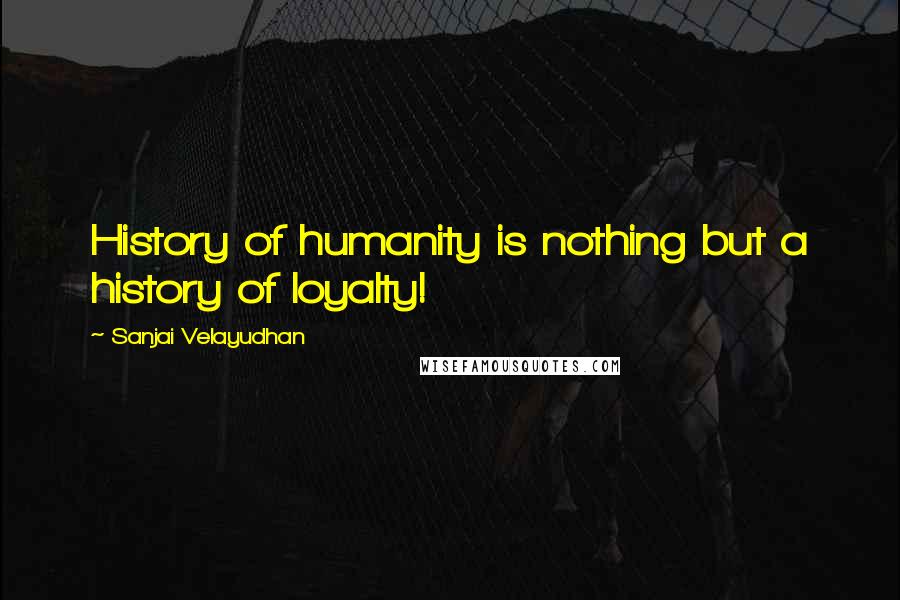 Sanjai Velayudhan Quotes: History of humanity is nothing but a history of loyalty!