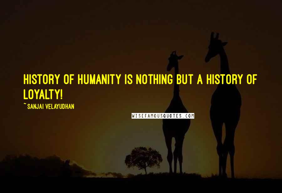 Sanjai Velayudhan Quotes: History of humanity is nothing but a history of loyalty!