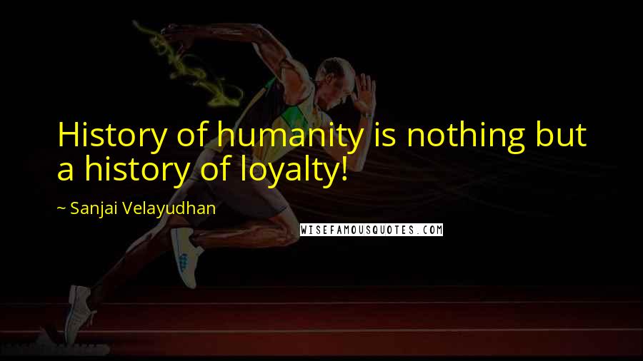 Sanjai Velayudhan Quotes: History of humanity is nothing but a history of loyalty!