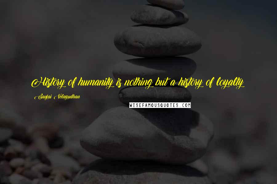 Sanjai Velayudhan Quotes: History of humanity is nothing but a history of loyalty!