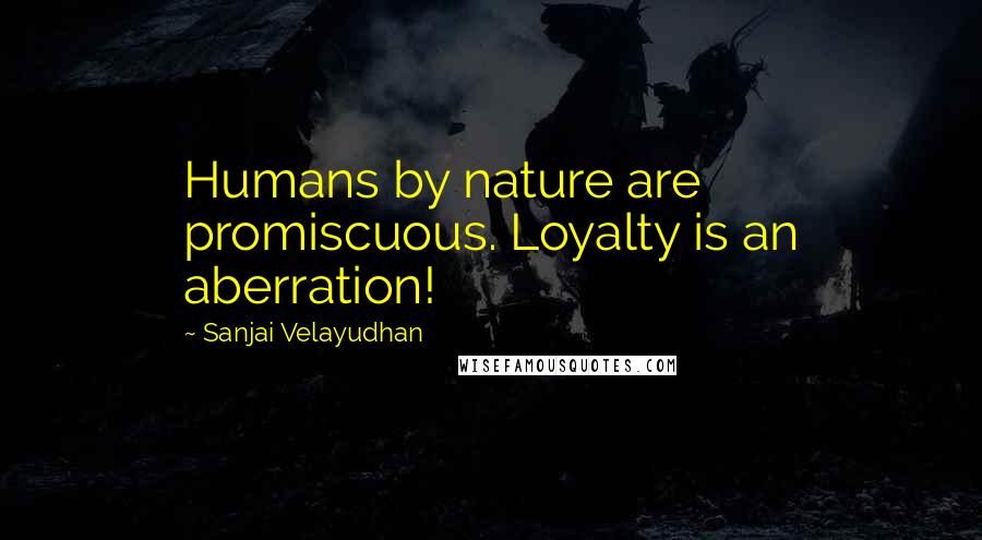 Sanjai Velayudhan Quotes: Humans by nature are promiscuous. Loyalty is an aberration!