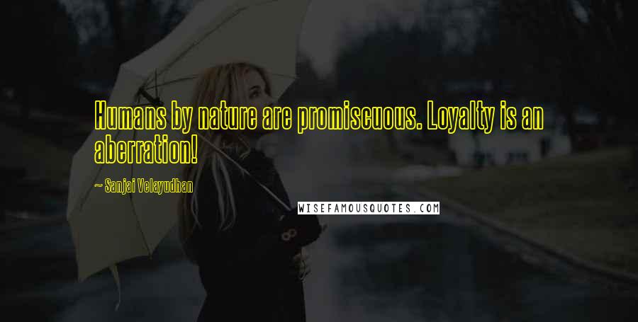 Sanjai Velayudhan Quotes: Humans by nature are promiscuous. Loyalty is an aberration!