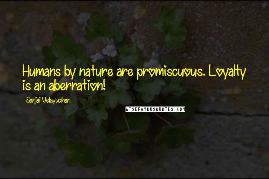 Sanjai Velayudhan Quotes: Humans by nature are promiscuous. Loyalty is an aberration!