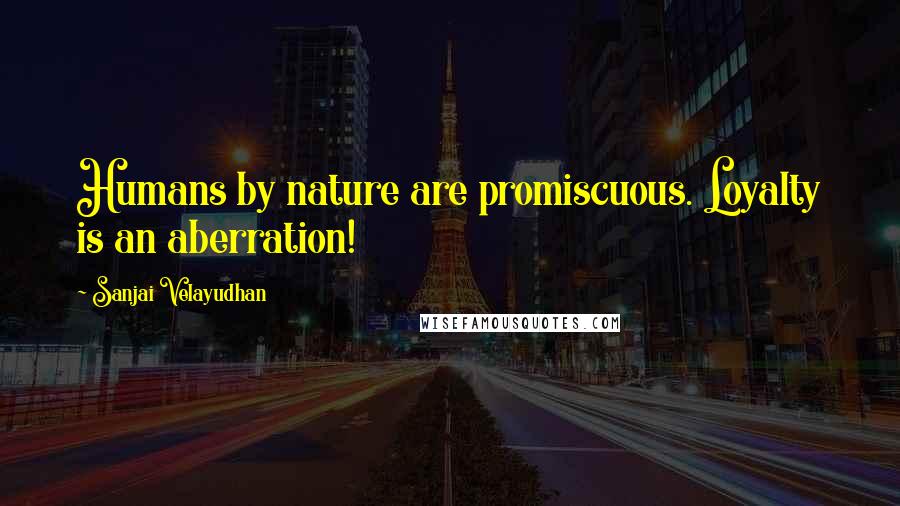 Sanjai Velayudhan Quotes: Humans by nature are promiscuous. Loyalty is an aberration!