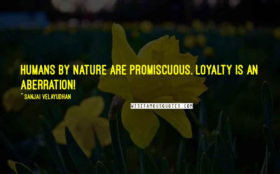 Sanjai Velayudhan Quotes: Humans by nature are promiscuous. Loyalty is an aberration!