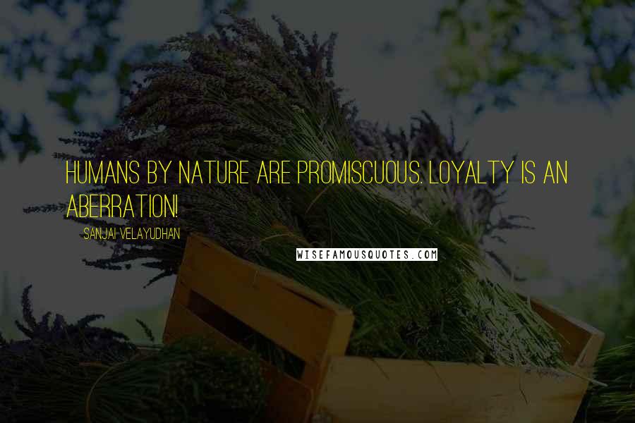 Sanjai Velayudhan Quotes: Humans by nature are promiscuous. Loyalty is an aberration!