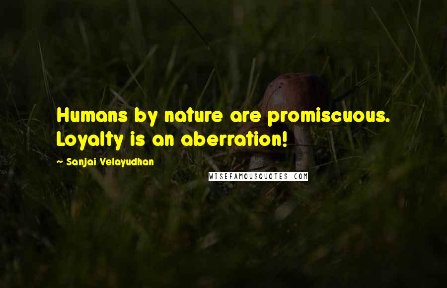 Sanjai Velayudhan Quotes: Humans by nature are promiscuous. Loyalty is an aberration!