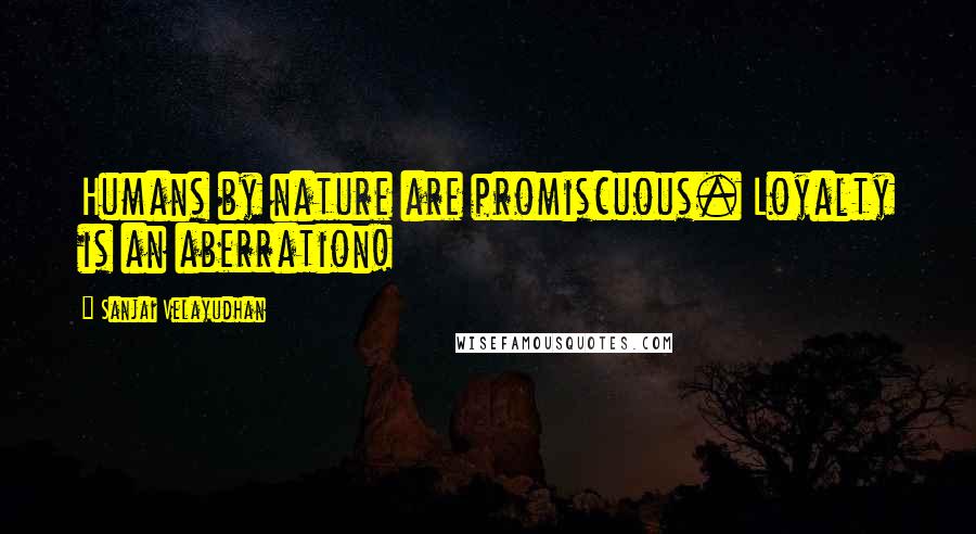 Sanjai Velayudhan Quotes: Humans by nature are promiscuous. Loyalty is an aberration!